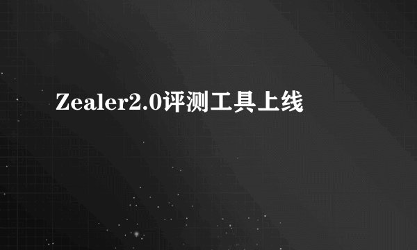 Zealer2.0评测工具上线