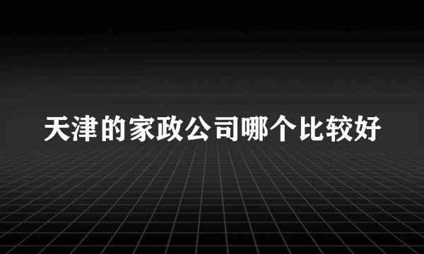 天津的家政公司哪个比较好