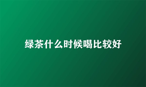 绿茶什么时候喝比较好