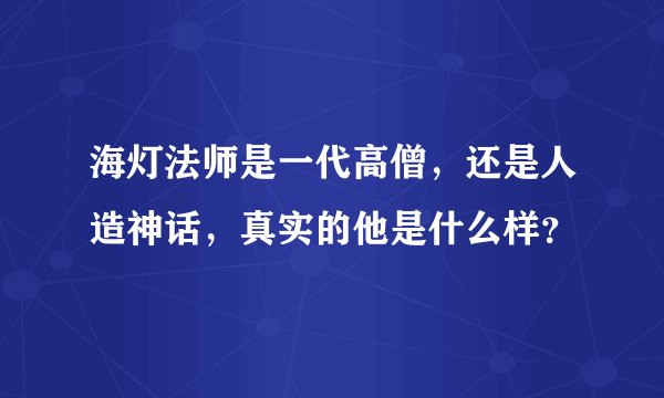 海灯法师是一代高僧，还是人造神话，真实的他是什么样？