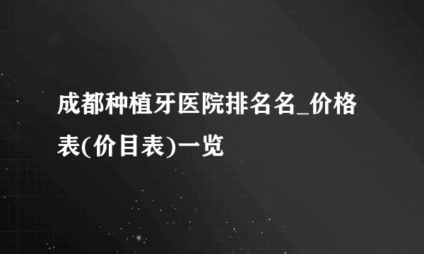 成都种植牙医院排名名_价格表(价目表)一览