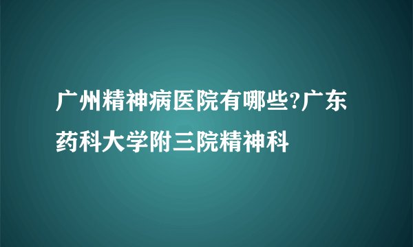广州精神病医院有哪些?广东药科大学附三院精神科