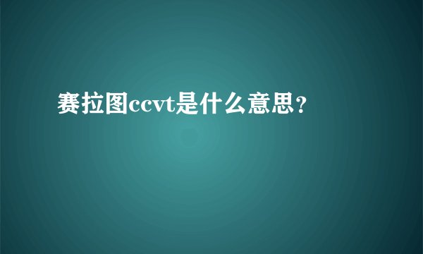 赛拉图ccvt是什么意思？