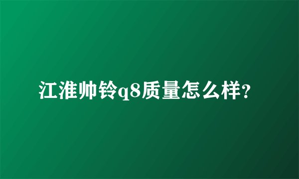 江淮帅铃q8质量怎么样？