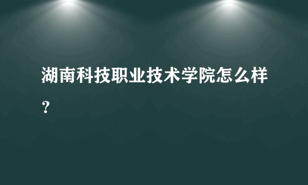 湖南科技职业技术学院怎么样？