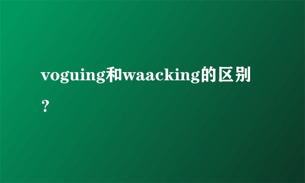 voguing和waacking的区别？