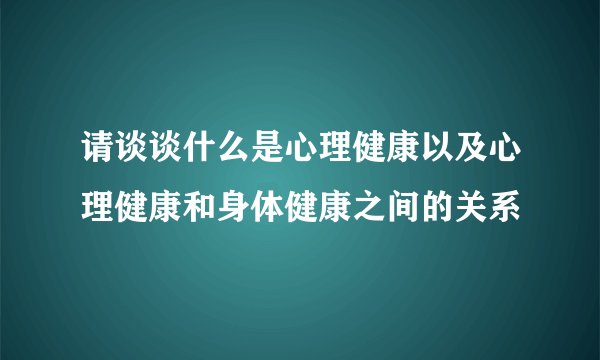 请谈谈什么是心理健康以及心理健康和身体健康之间的关系