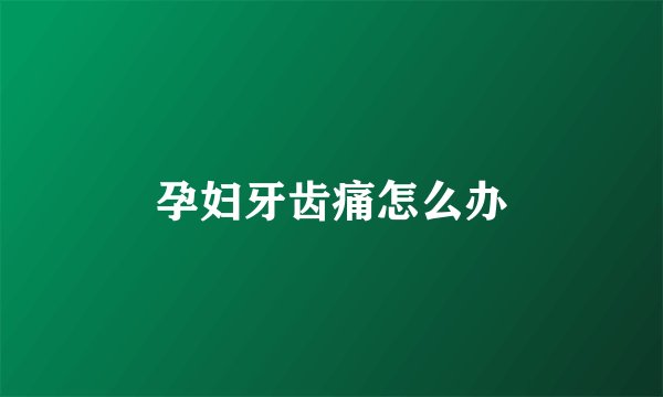 孕妇牙齿痛怎么办