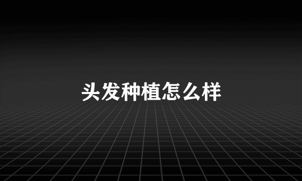 头发种植怎么样