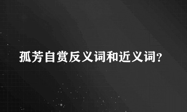 孤芳自赏反义词和近义词？