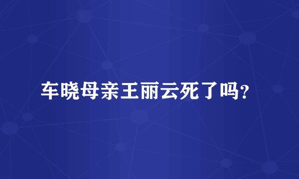 车晓母亲王丽云死了吗？
