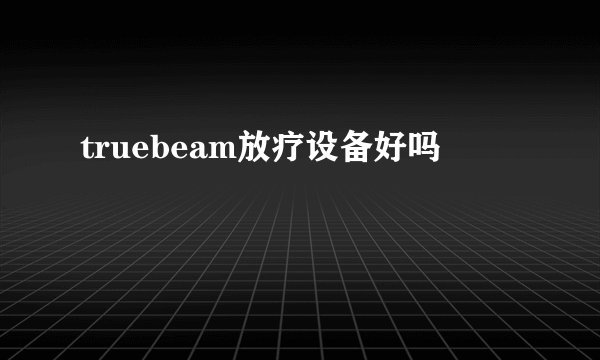 truebeam放疗设备好吗