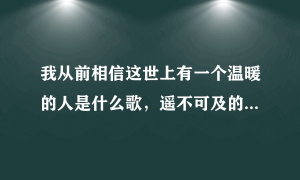 我从前相信这世上有一个温暖的人是什么歌，遥不可及的你歌曲介绍