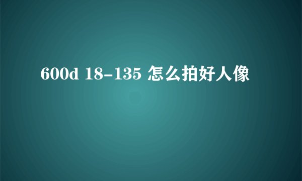 600d 18-135 怎么拍好人像