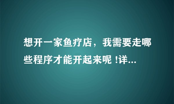 想开一家鱼疗店，我需要走哪些程序才能开起来呢 !详细一点，谢谢？