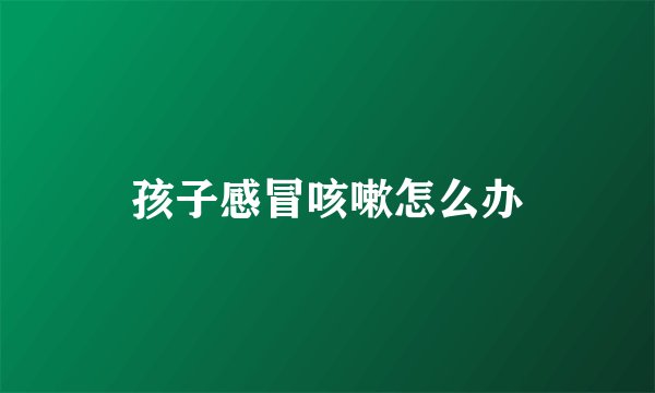 孩子感冒咳嗽怎么办