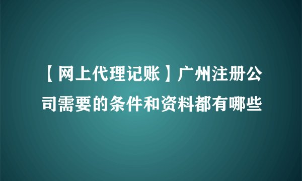 【网上代理记账】广州注册公司需要的条件和资料都有哪些