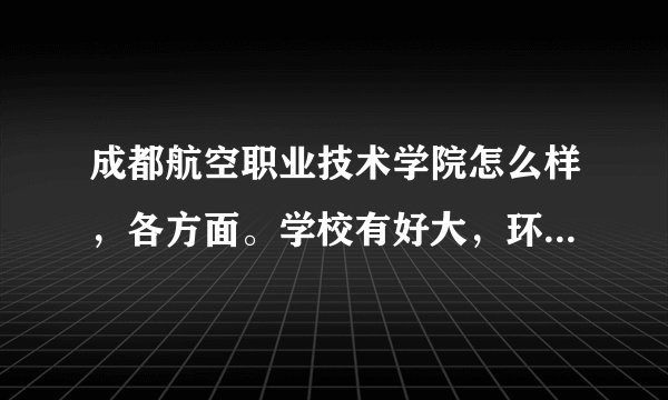 成都航空职业技术学院怎么样，各方面。学校有好大，环境怎么样，以后就业如何。。。