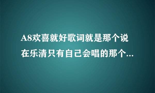 A8欢喜就好歌词就是那个说在乐清只有自己会唱的那个全部歌词