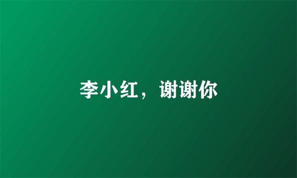 李小红，谢谢你