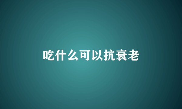 吃什么可以抗衰老
