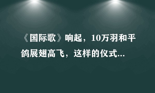 《国际歌》响起，10万羽和平鸽展翅高飞，这样的仪式有何寓意？