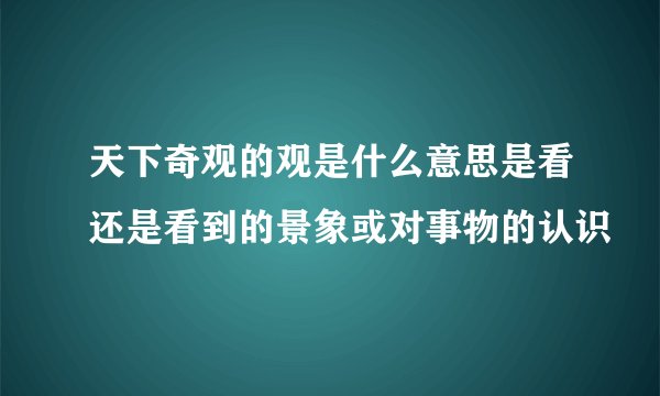 天下奇观的观是什么意思是看还是看到的景象或对事物的认识