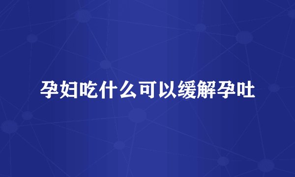 孕妇吃什么可以缓解孕吐