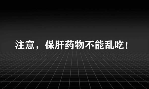 注意，保肝药物不能乱吃！