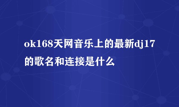 ok168天网音乐上的最新dj17的歌名和连接是什么