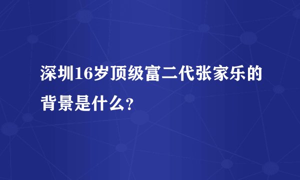 深圳16岁顶级富二代张家乐的背景是什么？