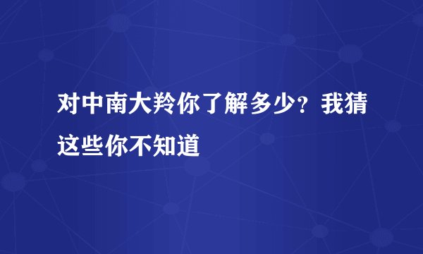 对中南大羚你了解多少？我猜这些你不知道