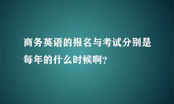 商务英语的报名与考试分别是每年的什么时候啊？