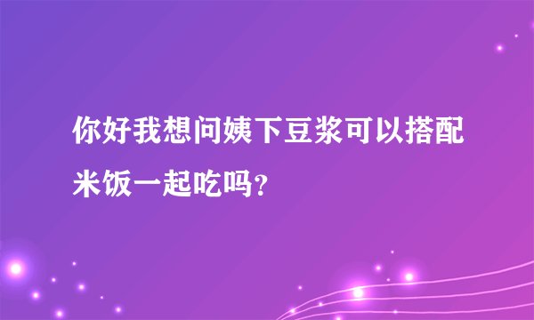 你好我想问姨下豆浆可以搭配米饭一起吃吗？