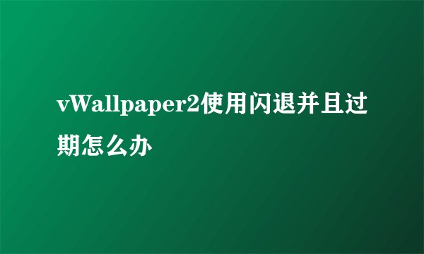 vWallpaper2使用闪退并且过期怎么办