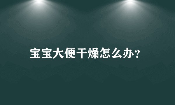 宝宝大便干燥怎么办？