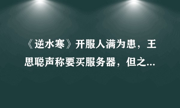 《逆水寒》开服人满为患，王思聪声称要买服务器，但之后又把微博删了是为什么？