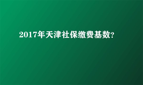 2017年天津社保缴费基数？