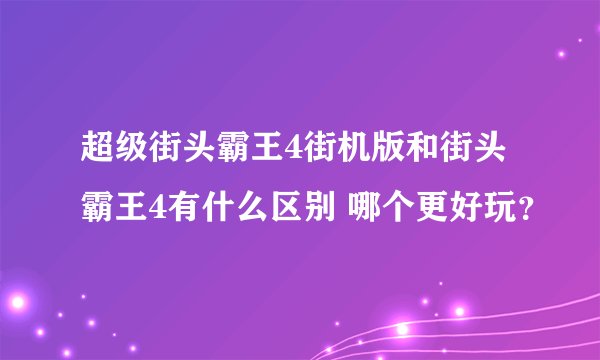 超级街头霸王4街机版和街头霸王4有什么区别 哪个更好玩？