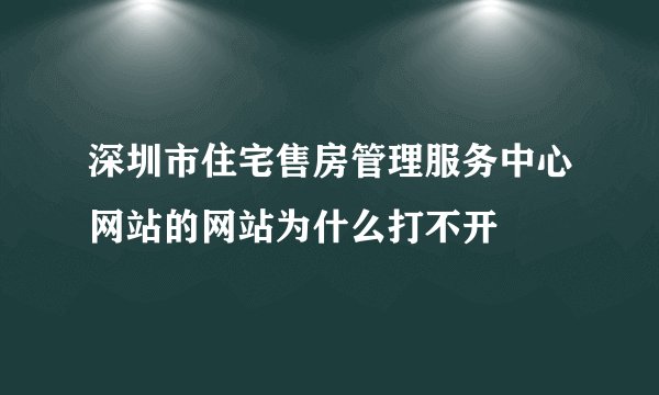 深圳市住宅售房管理服务中心网站的网站为什么打不开