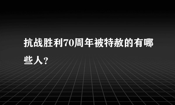 抗战胜利70周年被特赦的有哪些人？