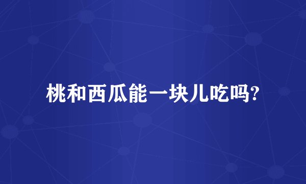 桃和西瓜能一块儿吃吗?