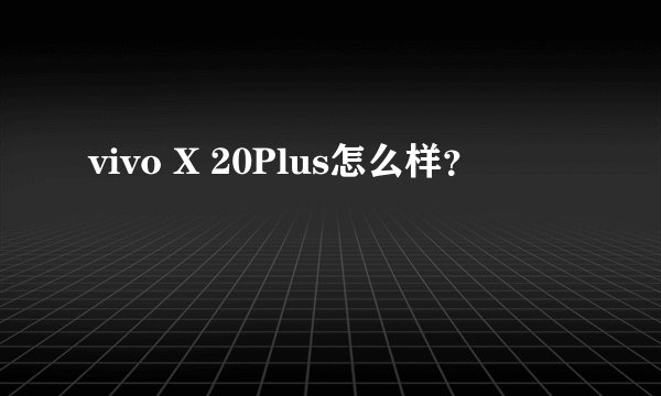 vivo X 20Plus怎么样？