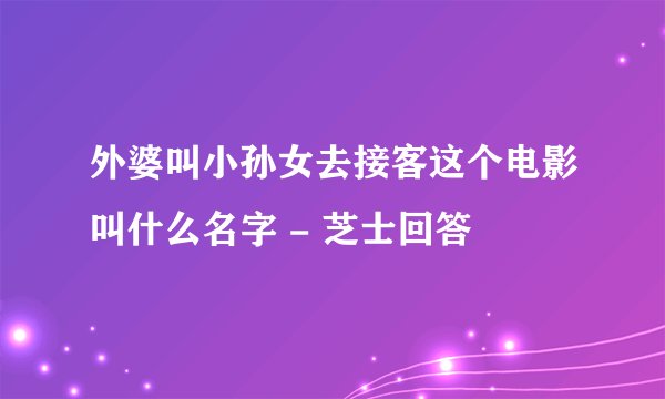 外婆叫小孙女去接客这个电影叫什么名字 - 芝士回答