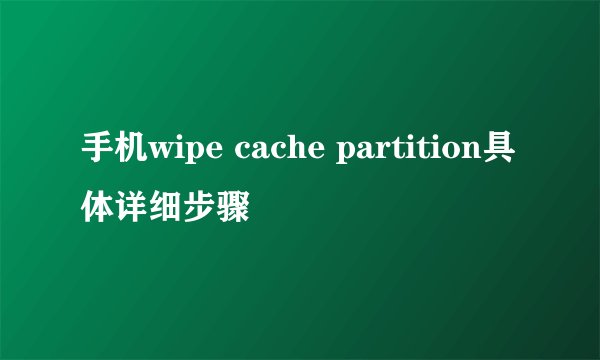 手机wipe cache partition具体详细步骤
