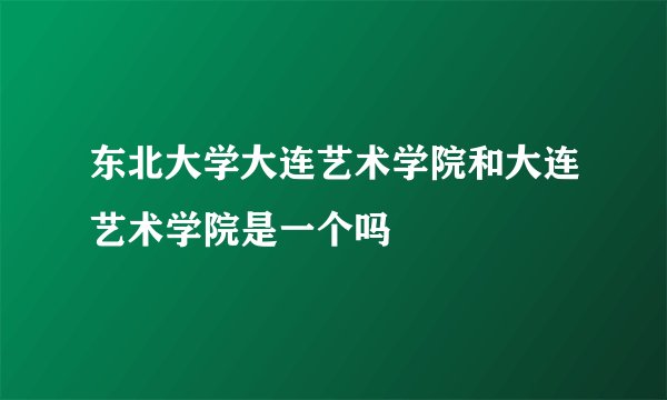 东北大学大连艺术学院和大连艺术学院是一个吗