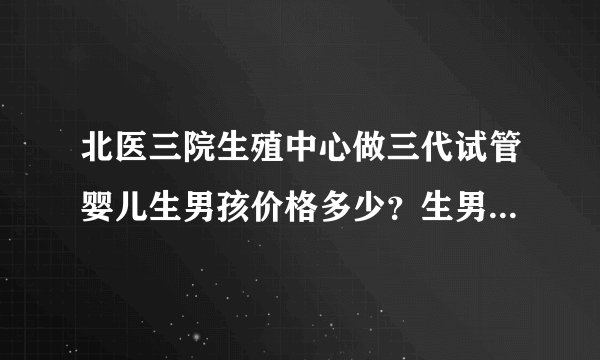 北医三院生殖中心做三代试管婴儿生男孩价格多少？生男孩费用十万够吗？