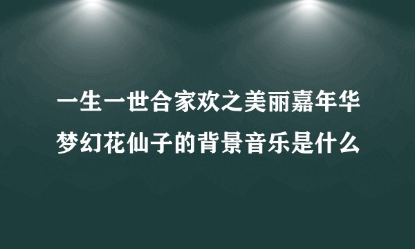 一生一世合家欢之美丽嘉年华梦幻花仙子的背景音乐是什么