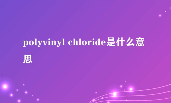 polyvinyl chloride是什么意思