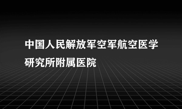中国人民解放军空军航空医学研究所附属医院